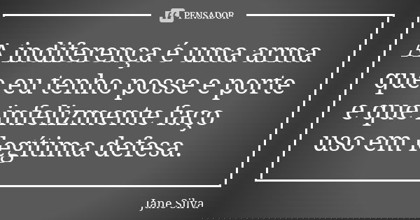 A indiferença é uma arma que eu tenho posse e porte e que infelizmente faço uso em legítima defesa.... Frase de Jane Silva.
