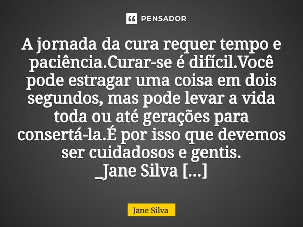 ⁠A jornada da cura requer tempo e paciência.Curar-se é difícil.Você pode estragar uma coisa em dois segundos, mas pode levar a vida toda ou até gerações para co... Frase de Jane Silva.