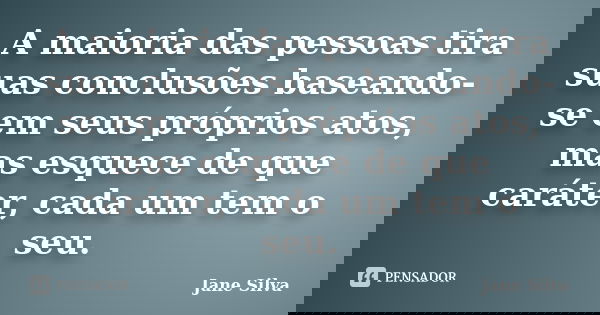 A maioria das pessoas tira suas conclusões baseando-se em seus próprios atos, mas esquece de que caráter, cada um tem o seu.... Frase de Jane Silva.