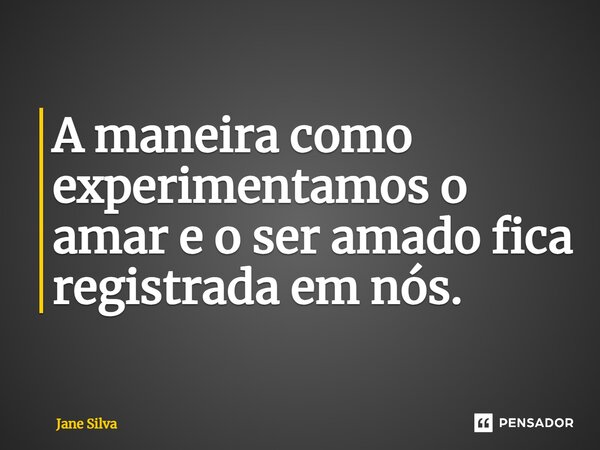 ⁠A maneira como experimentamos o amar e o ser amado fica registrada em nós.... Frase de Jane Silva.