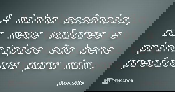 A minha essência, os meus valores e princípios são bens preciosos para mim.... Frase de Jane Silva.