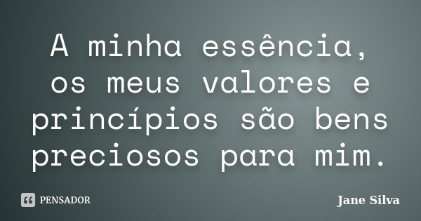 A minha essência, os meus valores e princípios são bens preciosos para mim.... Frase de Jane Silva.