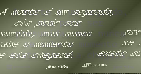 A morte é um segredo, ela pode ser presumida, mas nunca se sabe o momento exato que ela chegará.... Frase de Jane Silva.