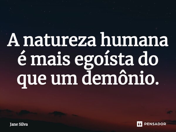 ⁠A natureza humana é mais egoísta do que um demônio.... Frase de Jane Silva.