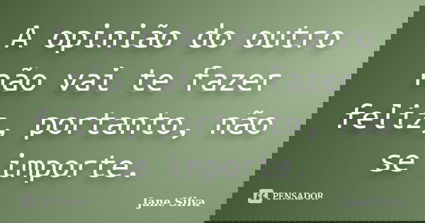 A opinião do outro não vai te fazer feliz, portanto, não se importe.... Frase de Jane Silva.