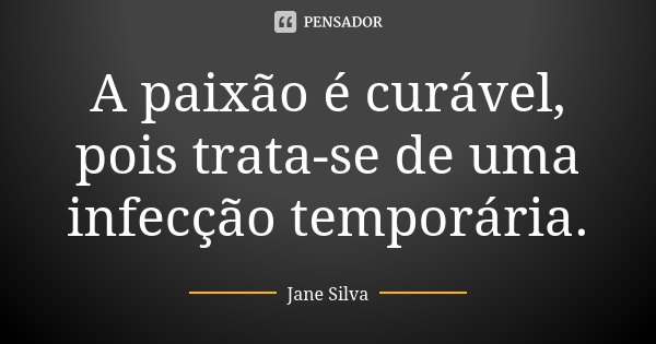 A paixão é curável, pois trata-se de uma infecção temporária.... Frase de Jane Silva.