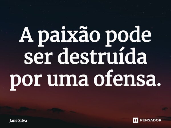 ⁠A paixão pode ser destruída por uma ofensa.... Frase de Jane Silva.