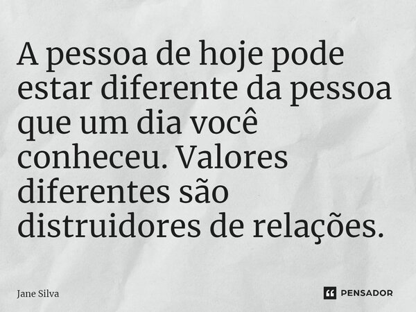 ⁠A pessoa de hoje pode estar diferente da pessoa que um dia você conheceu. Valores diferentes são distruidores de relações.... Frase de Jane Silva.