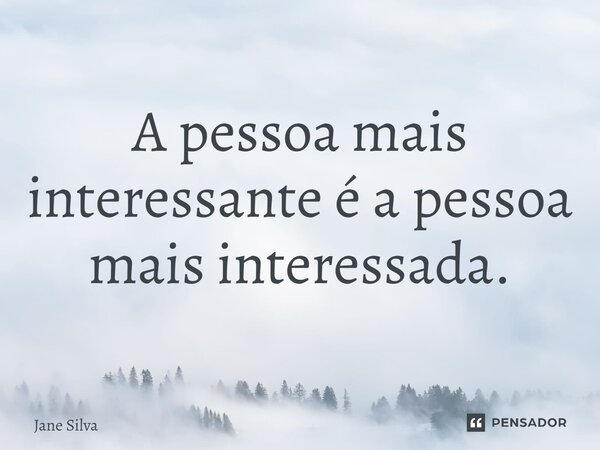 ⁠A pessoa mais interessante é a pessoa mais interessada.... Frase de Jane Silva.