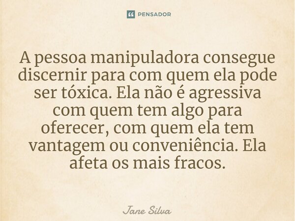 ⁠A pessoa manipuladora consegue discernir para com quem ela pode ser tóxica. Ela não é agressiva com quem tem algo para oferecer, com quem ela tem vantagem ou c... Frase de Jane Silva.