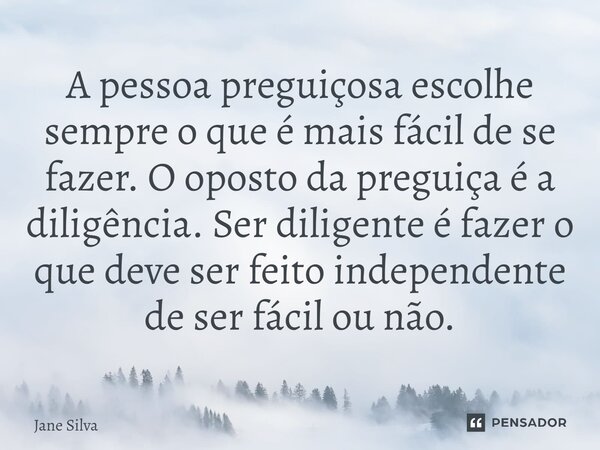 ⁠A pessoa preguiçosa escolhe sempre o que é mais fácil de se fazer. O oposto da preguiça é a diligência. Ser diligente é fazer o que deve ser feito independente... Frase de Jane Silva.