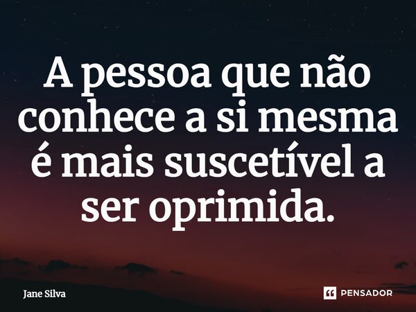 ⁠A pessoa que não conhece a si mesma é mais suscetível a ser oprimida.... Frase de Jane Silva.