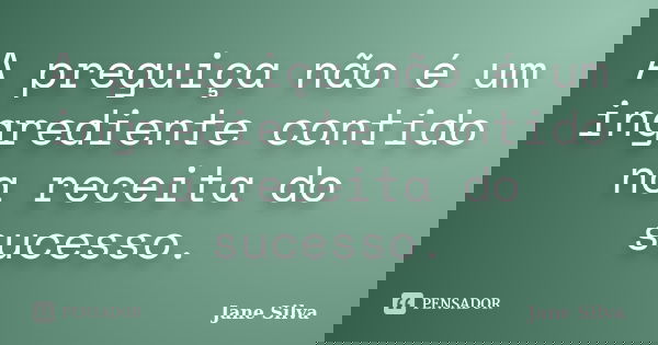 A preguiça não é um ingrediente contido na receita do sucesso.... Frase de Jane Silva.