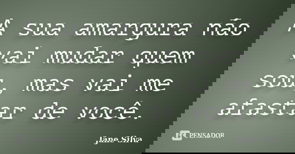 A sua amargura não vai mudar quem sou, mas vai me afastar de você.... Frase de Jane Silva.