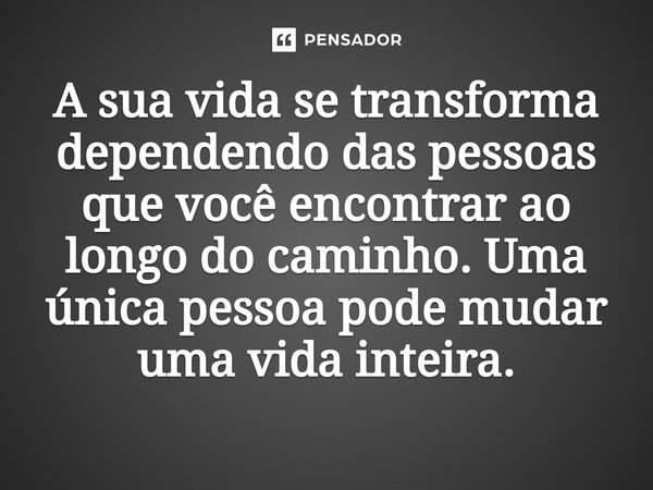⁠A sua vida se transforma dependendo das pessoas que você encontrar ao longo do caminho. Uma única pessoa pode mudar uma vida inteira.... Frase de Jane Silva.