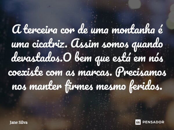 ⁠A terceira cor de uma montanha é uma cicatriz. Assim somos quando devastados.O bem que está em nós coexiste com as marcas. Precisamos nos manter firmes mesmo f... Frase de Jane Silva.