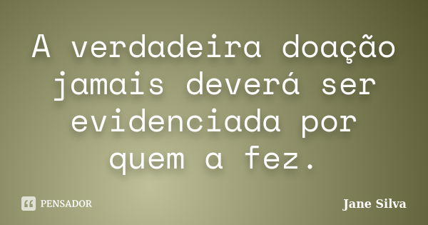 A verdadeira doação jamais deverá ser evidenciada por quem a fez.... Frase de Jane Silva.