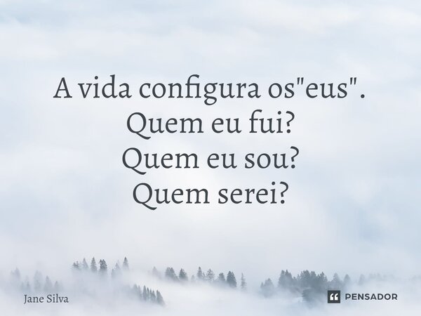 ⁠A vida configura os "eus". Quem eu fui? Quem eu sou? Quem serei?... Frase de Jane Silva.