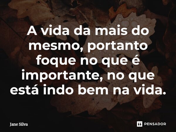 ⁠A vida da mais do mesmo, portanto foque no que é importante, no que está indo bem na vida.... Frase de Jane Silva.