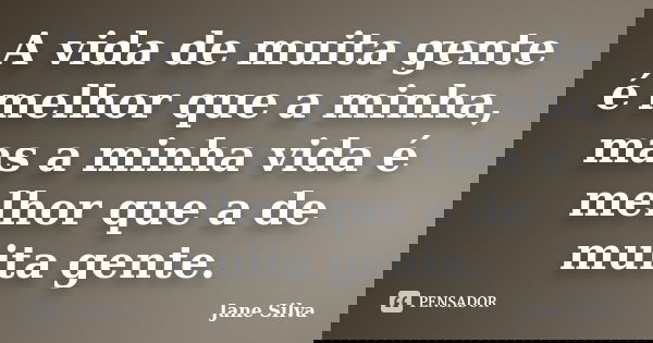 A vida de muita gente é melhor que a minha, mas a minha vida é melhor que a de muita gente.... Frase de Jane Silva.