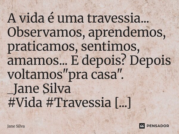 ⁠A vida é uma travessia... Observamos, aprendemos, praticamos, sentimos, amamos... E depois? Depois voltamos "pra casa".... Frase de Jane Silva.