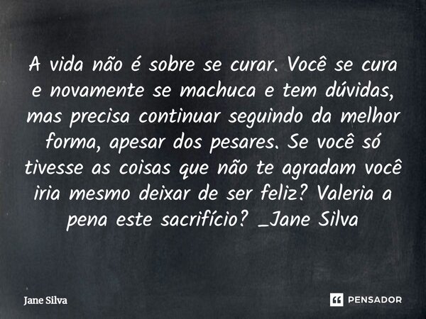 ⁠A vida não é sobre se curar. Você se cura e novamente se machuca e tem dúvidas, mas precisa continuar seguindo da melhor forma, apesar dos pesares. Se você só ... Frase de Jane Silva.