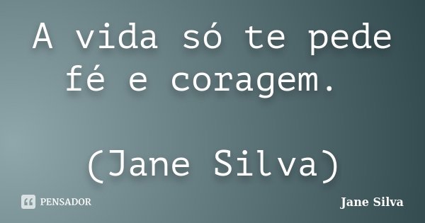 A vida só te pede fé e coragem. (Jane Silva)... Frase de Jane Silva.