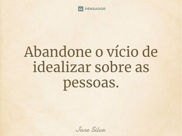 ⁠Abandone o vício de idealizar sobre as pessoas.... Frase de Jane Silva.