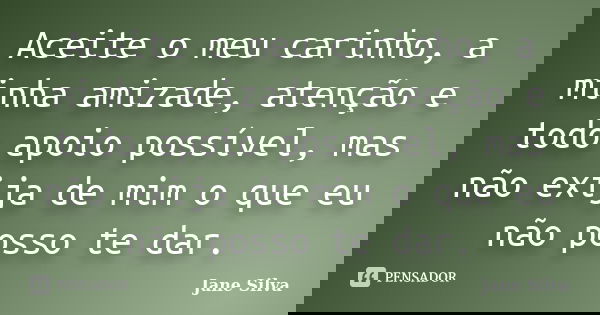 Aceite o meu carinho, a minha amizade, atenção e todo apoio possível, mas não exija de mim o que eu não posso te dar.... Frase de Jane Silva.