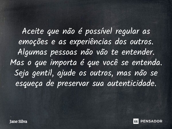 ⁠Aceite que não é possível regular as emoções e as experiências dos outros. Algumas pessoas não vão te entender. Mas o que importa é que você se entenda. Seja g... Frase de Jane Silva.