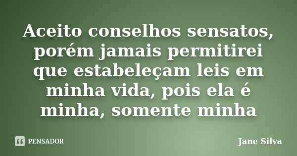 Aceito conselhos sensatos, porém jamais permitirei que estabeleçam leis em minha vida, pois ela é minha, somente minha... Frase de Jane Silva.