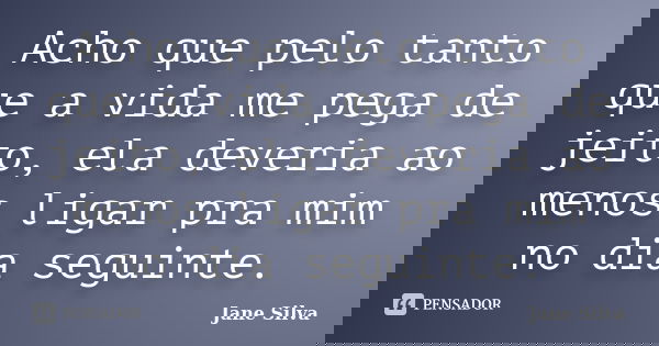 Acho que pelo tanto que a vida me pega de jeito, ela deveria ao menos ligar pra mim no dia seguinte.... Frase de Jane Silva.