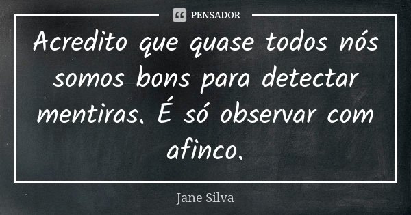 Acredito que quase todos nós somos bons para detectar mentiras. É só observar com afinco.... Frase de Jane Silva.
