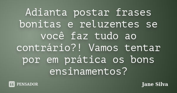 Adianta postar frases bonitas e reluzentes se você faz tudo ao contrário?! Vamos tentar por em prática os bons ensinamentos?... Frase de Jane Silva.