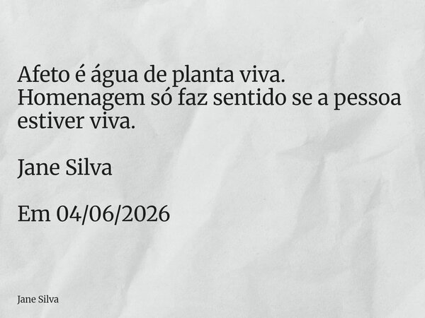 Afeto é água de planta viva. Homenagem só faz sentido se a pessoa estiver viva. Jane Silva Em 04/06/2026... Frase de Jane Silva.