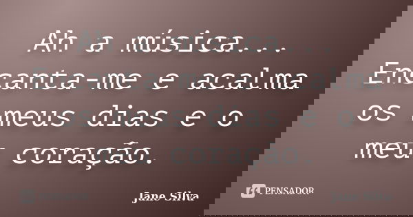 Ah a música... Encanta-me e acalma os meus dias e o meu coração.... Frase de Jane Silva.