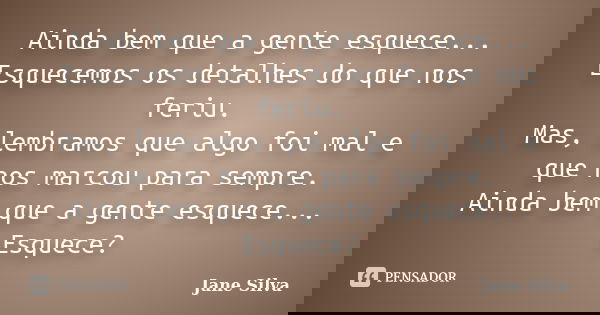 Ainda bem que a gente esquece... Esquecemos os detalhes do que nos feriu. Mas, lembramos que algo foi mal e que nos marcou para sempre. Ainda bem que a gente es... Frase de Jane Silva.
