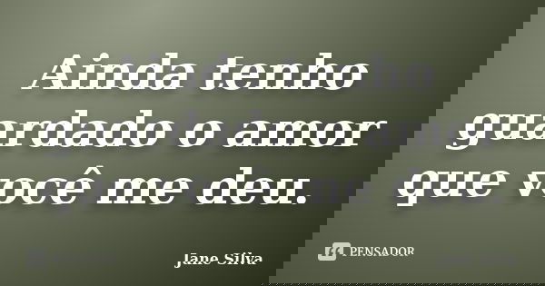 Ainda tenho guardado o amor que você me deu.... Frase de Jane Silva.