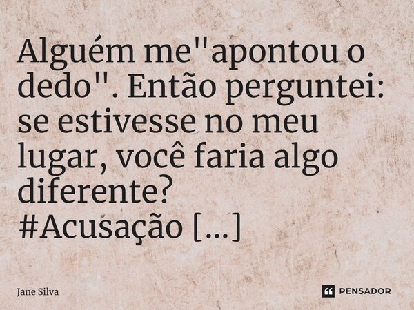 ⁠Alguém me "apontou o dedo". Então perguntei: se estivesse no meu lugar, você faria algo diferente?... Frase de Jane Silva.