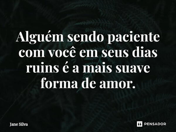 ⁠Alguém sendo paciente com você em seus dias ruins é a mais suave forma de amor.... Frase de Jane Silva.