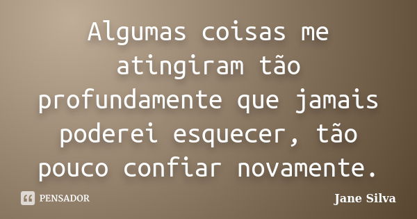 Algumas coisas me atingiram tão profundamente que jamais poderei esquecer, tão pouco confiar novamente.... Frase de Jane Silva.