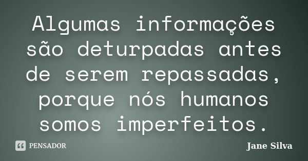 Algumas informações são deturpadas antes de serem repassadas, porque nós humanos somos imperfeitos.... Frase de Jane Silva.