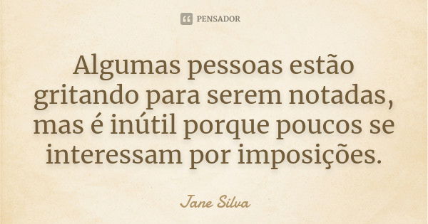 Algumas pessoas estão gritando para serem notadas, mas é inútil porque poucos se interessam por imposições.... Frase de Jane Silva.