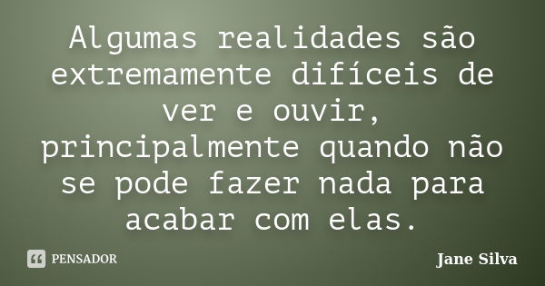 Algumas realidades são extremamente difíceis de ver e ouvir, principalmente quando não se pode fazer nada para acabar com elas.... Frase de Jane Silva.