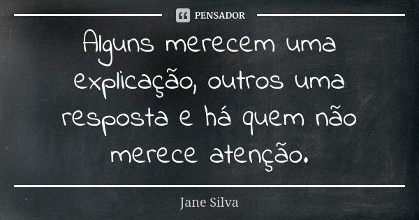 Alguns merecem uma explicação, outros uma resposta e há quem não merece atenção.... Frase de Jane Silva.