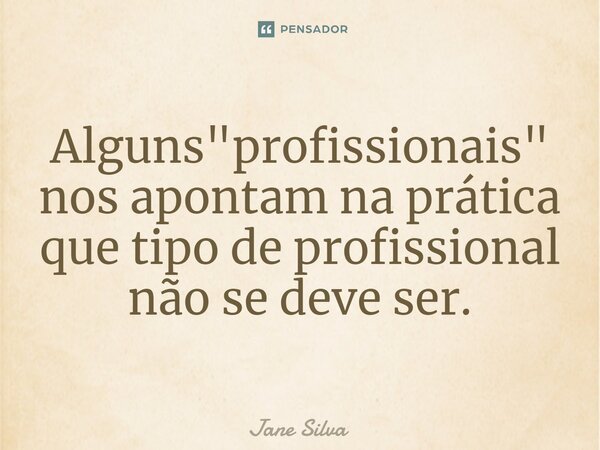 ⁠Alguns "profissionais" nos apontam na prática que tipo de profissional não se deve ser.... Frase de Jane Silva.