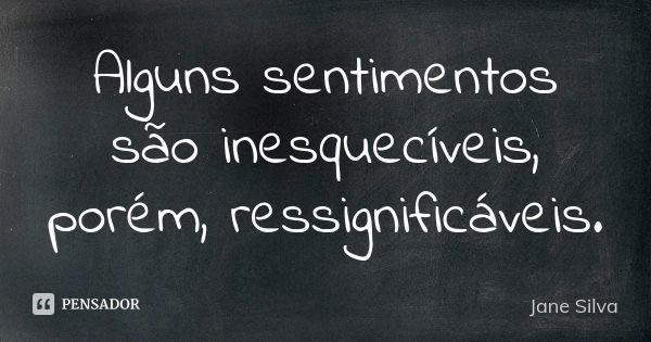 Alguns sentimentos são inesquecíveis, porém, ressignificáveis.... Frase de Jane Silva.