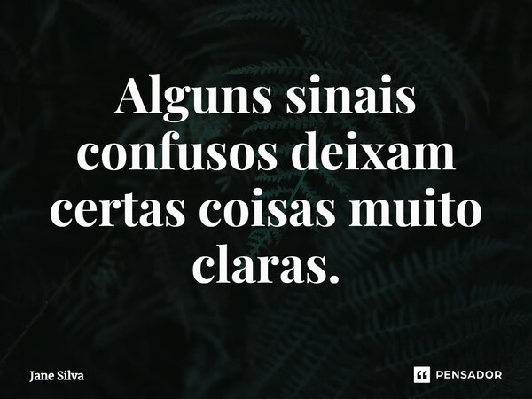 ⁠Alguns sinais confusos deixam certas coisas muito claras.... Frase de Jane Silva.