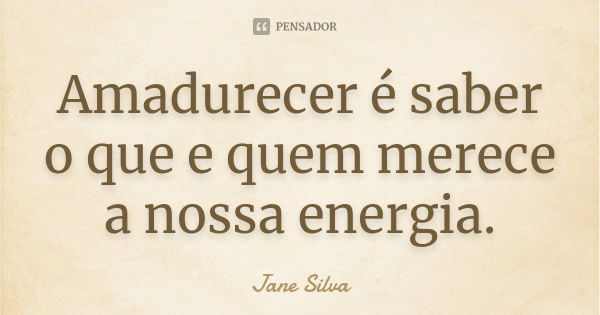 Amadurecer é saber o que e quem merece a nossa energia.... Frase de Jane Silva.