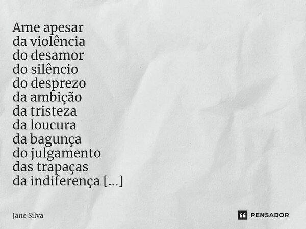 ⁠Ame apesar da violência do desamor do silêncio do desprezo da ambição da tristeza da loucura da bagunça do julgamento das trapaças da indiferença da angústia d... Frase de Jane Silva.